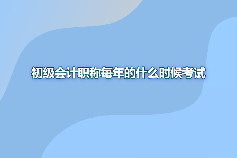 初级会计职称每年的什么时候考试