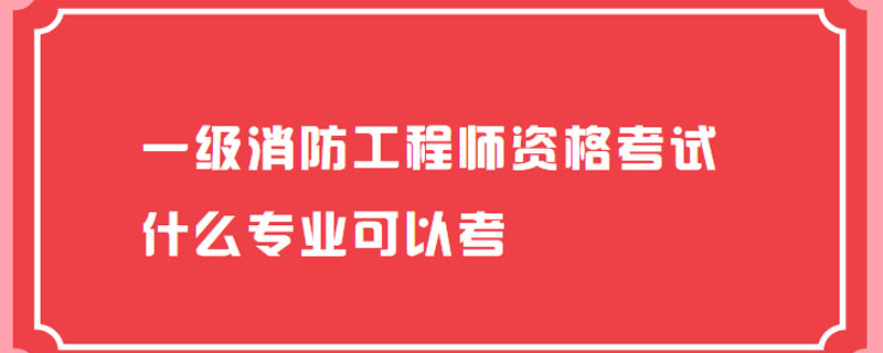 一级消防工程师资格考试什么专业可以考