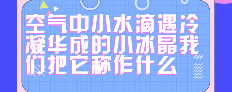 空氣中小水滴遇冷凝華成的小冰晶我們把它稱作什麼