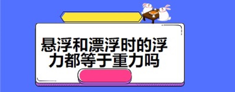 悬浮和漂浮时的浮力都等于重力吗