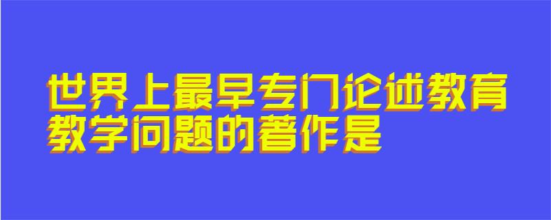 世界上最早专门论述教育教学问题的著作是