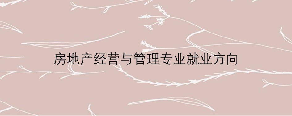 房地产经营与管理专业就业方向