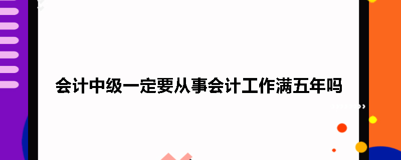 会计中级一定要从事会计工作满五年吗