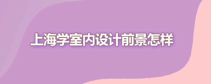 上海学室内设计前景怎样