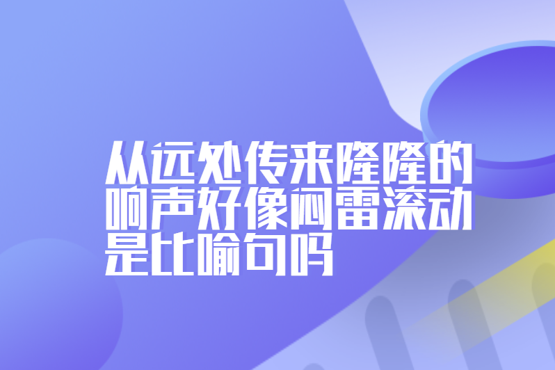 从远处传来隆隆的响声好像闷雷滚动是比喻句吗