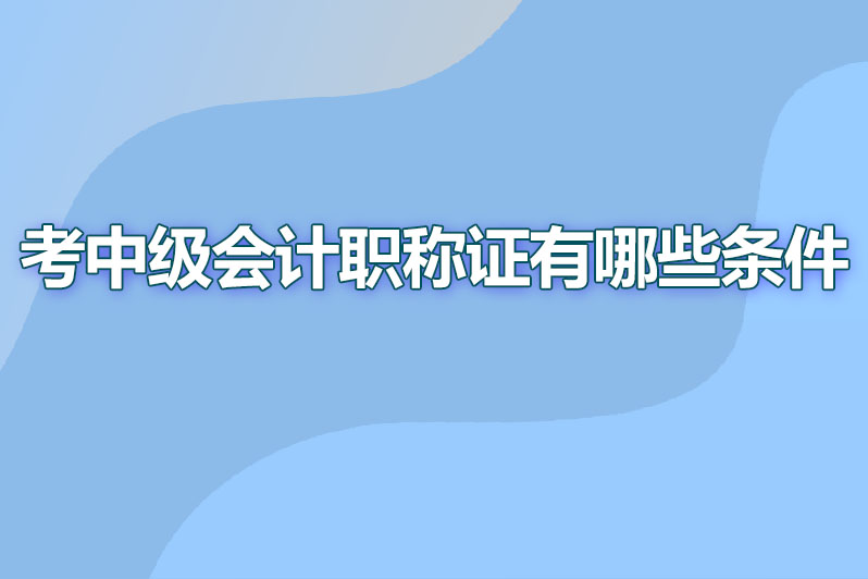 考中级会计职称证有哪些条件