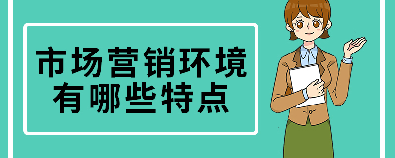 市場營銷環境有哪些特點?分析市場營銷環境有什麼意義?