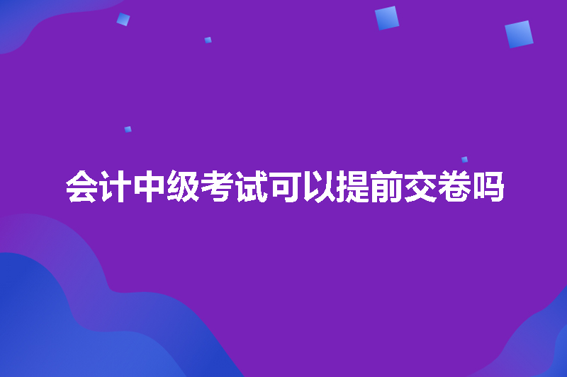 会计中级考试可以提前交卷吗