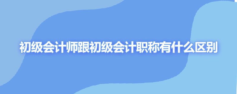 初级会计师跟初级会计职称有什么区别