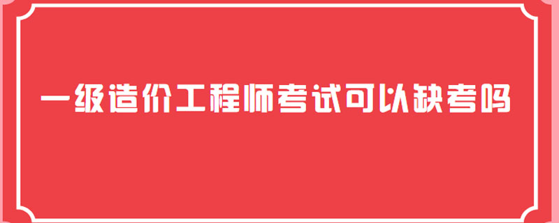 一级造价工程师考试可以缺考吗