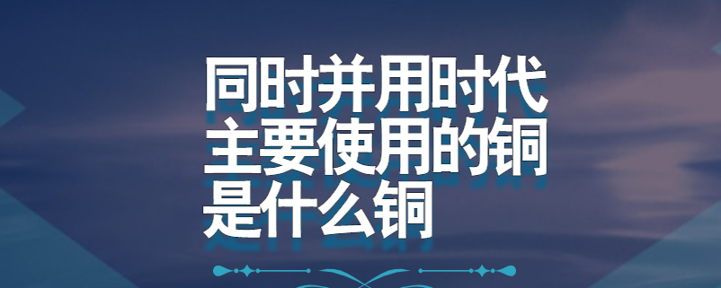 同时并用时代主要使用的铜是什么铜