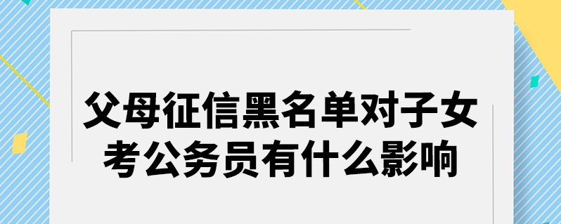 父母征信黑名单对子女考公务员有什么影响