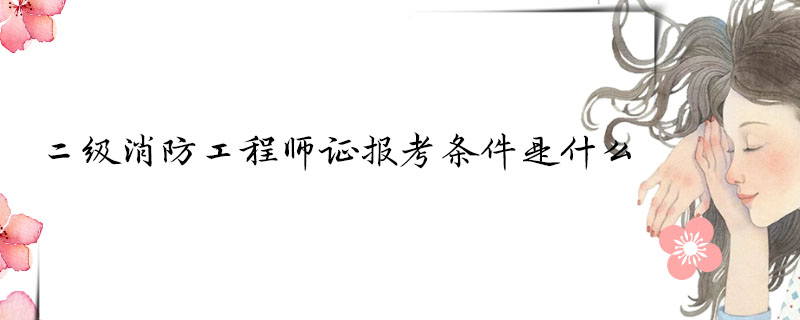 二级消防工程师证报考条件是什么