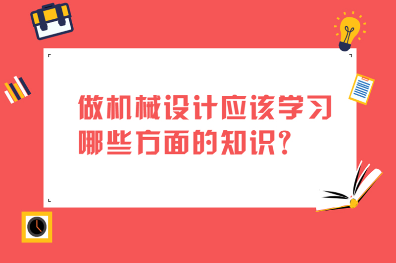 做机械设计应该学习哪些方面的知识？