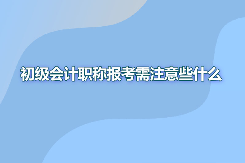 初级会计职称报考需注意些什么