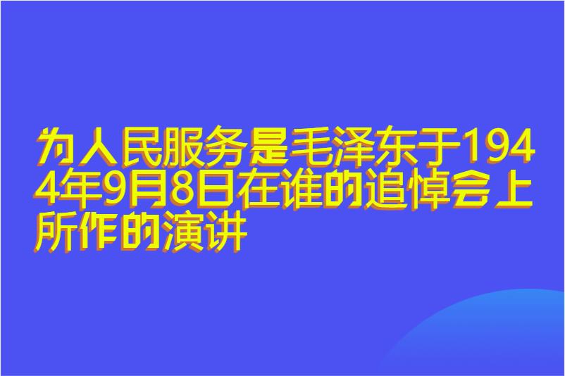 为人民服务是毛泽东于1944年9月8日在谁的追悼会上所作的演讲