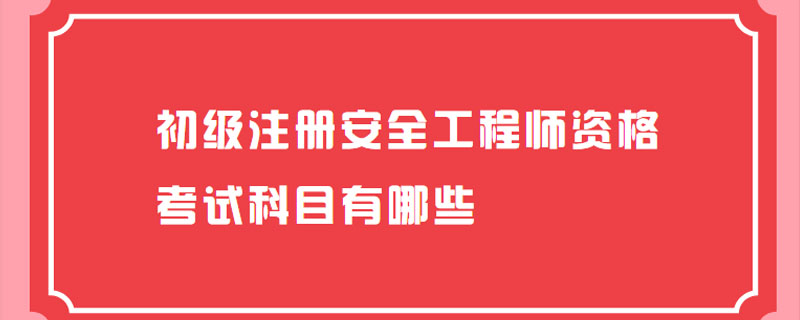 初级注册安全工程师资格考试科目有哪些