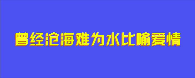 曾经沧海难为水比喻爱情