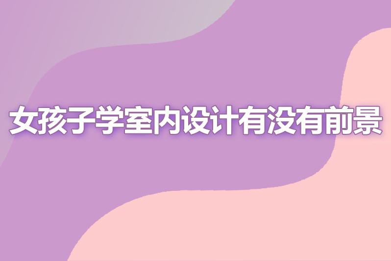 女孩子学室内设计有没有前景