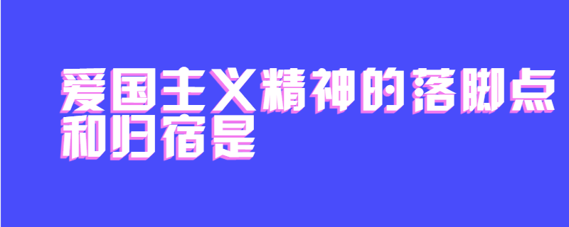 爱国主义精神的落脚点和归宿是