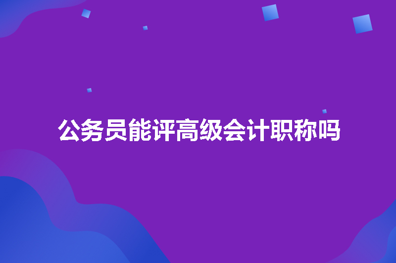 公务员能评高级会计职称吗