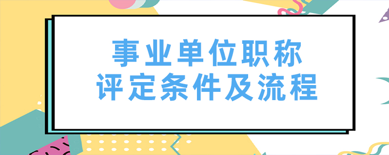 事業單位職稱評定條件及流程