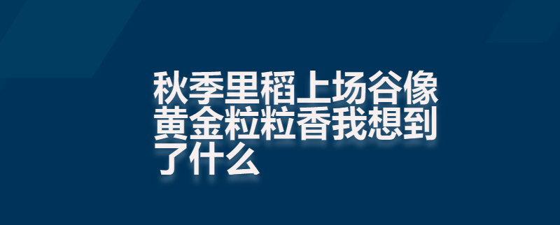 秋季里稻上场谷像黄金粒粒香我想到了什么