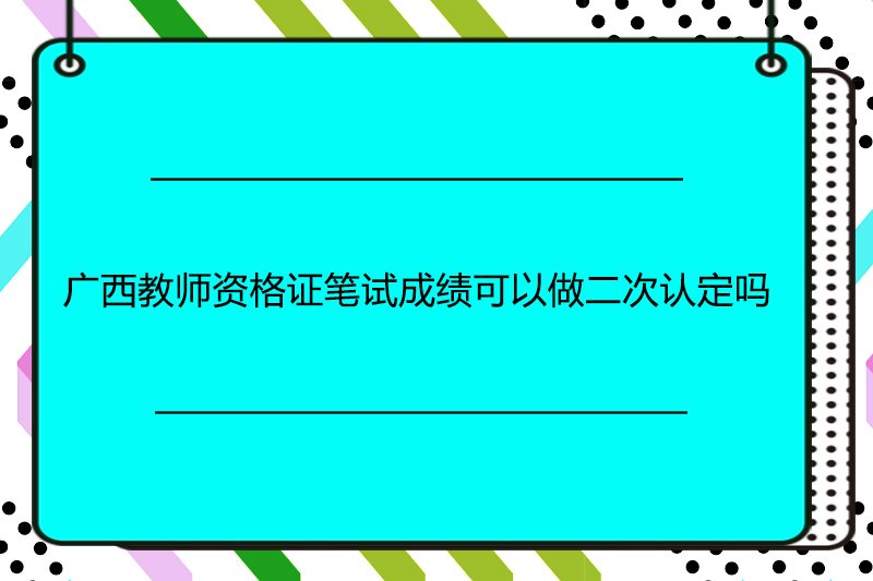广西教师资格证笔试成绩可以做二次认定吗