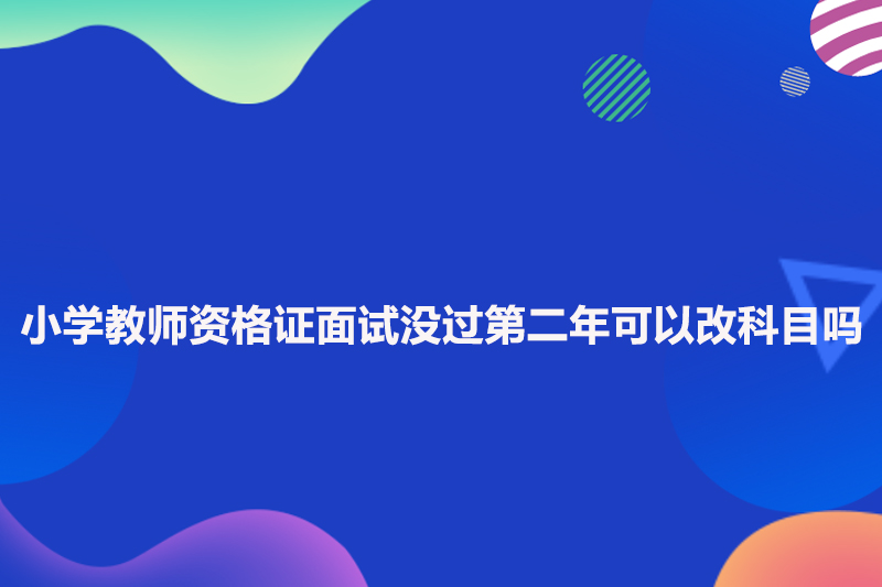 小学教师资格证面试没过第二年可以改科目吗