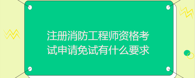 注册消防工程师资格考试申请免试有什么要求