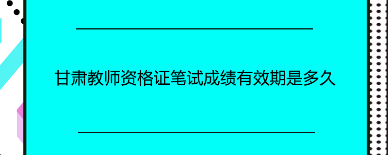 甘肃教师资格证笔试成绩有效期是多久