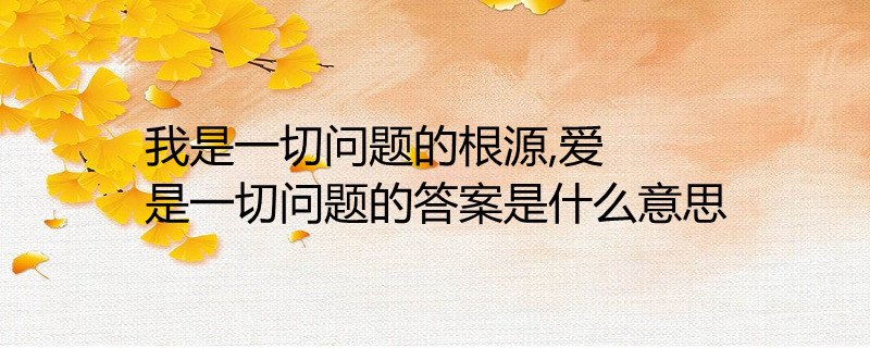 我是一切问题的根源,爱是一切问题的答案是什么意思