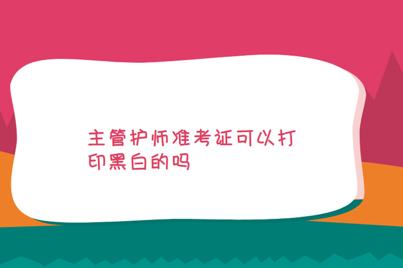 主管护师准考证可以打印黑白的吗