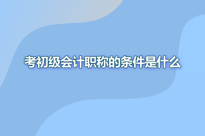 考初级会计职称的条件是什么