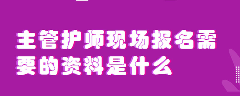 主管护师现场报名需要的资料是什么