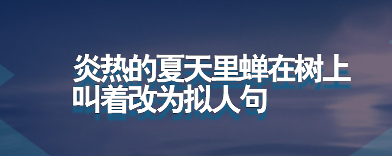炎热的夏天里蝉在树上叫着改为拟人句