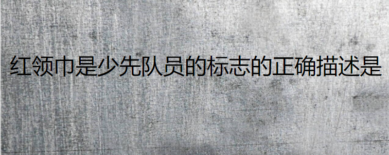 红领巾是少先队员的标志的正确描述是