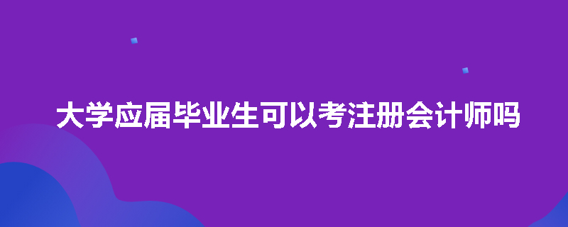 大学应届毕业生可以考注册会计师吗