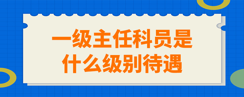 一級主任科員是什麼級別待遇