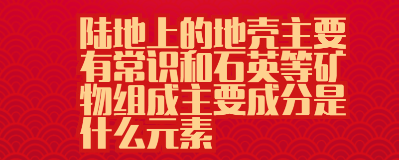 陆地上的地壳主要有常识和石英等矿物组成主要成分是什么元素