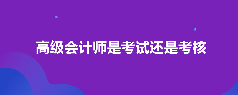 高级会计师是考试还是考核