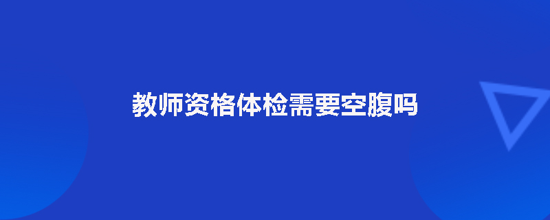 教师资格体检需要空腹吗