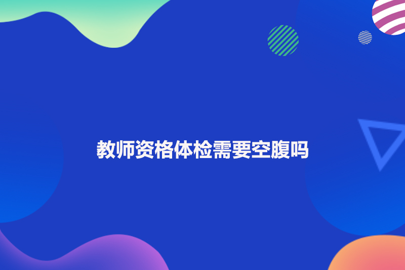 教师资格体检需要空腹吗