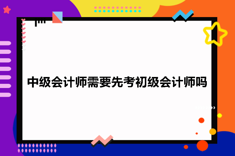 中级会计师需要先考初级会计师吗