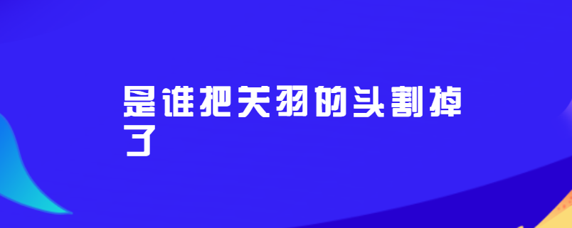 是谁把关羽的头割掉了