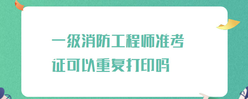 一级消防工程师准考证可以重复打印吗