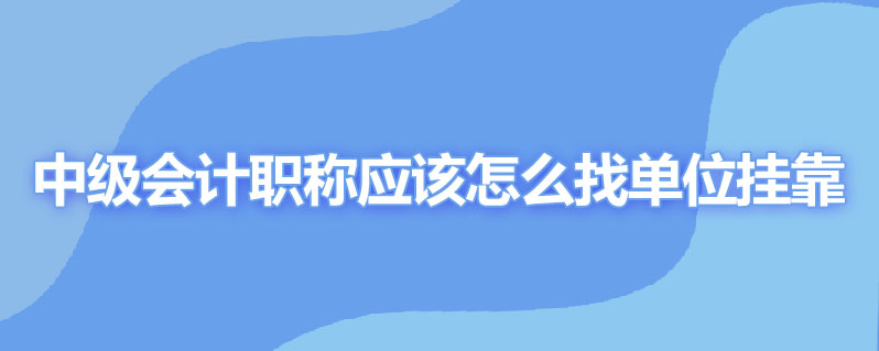 中级会计职称应该怎么找单位挂靠