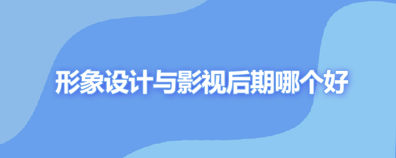 形象设计与影视后期哪个好