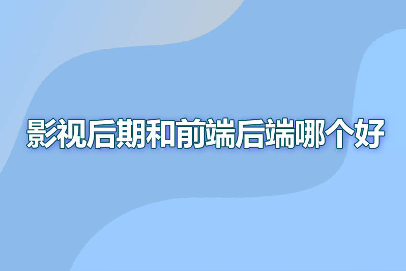 影视后期和前端后端哪个好