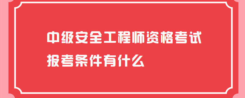 中级安全工程师资格考试报考条件有什么